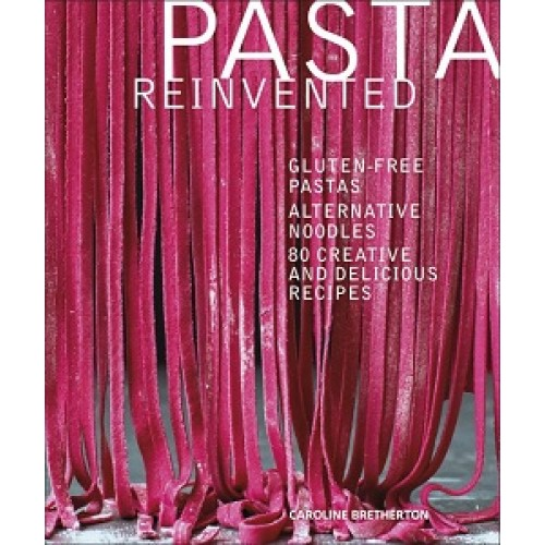 Pasta Reinvented: Gluten-free Pastas, Alternative Noodles, 80 Creative and Delicious Recipes